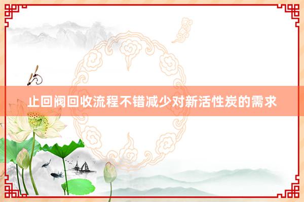 止回阀回收流程不错减少对新活性炭的需求