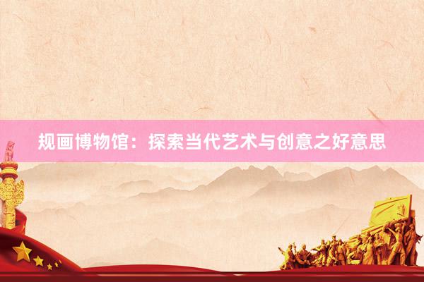 规画博物馆：探索当代艺术与创意之好意思