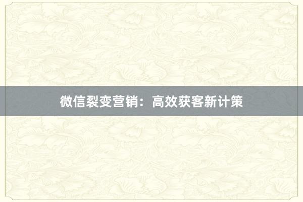 微信裂变营销：高效获客新计策